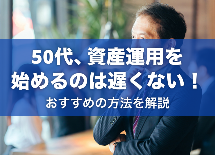 50代から資産運用を始めるのは遅くない！おすすめの方法や注意点を解説