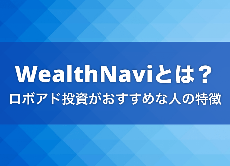 WealthNaviとは？ロボアド投資がおすすめな人の特徴を解説