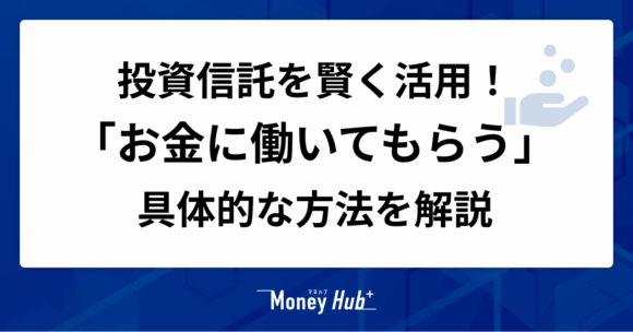 投資信託を賢く活用！「お金に働いてもらう」具体的な方法を解説